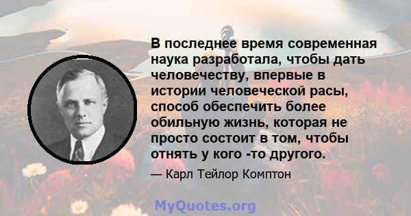 В последнее время современная наука разработала, чтобы дать человечеству, впервые в истории человеческой расы, способ обеспечить более обильную жизнь, которая не просто состоит в том, чтобы отнять у кого -то другого.