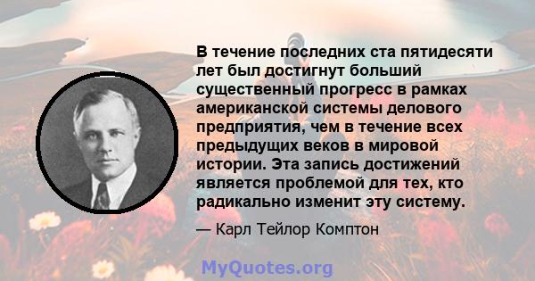 В течение последних ста пятидесяти лет был достигнут больший существенный прогресс в рамках американской системы делового предприятия, чем в течение всех предыдущих веков в мировой истории. Эта запись достижений