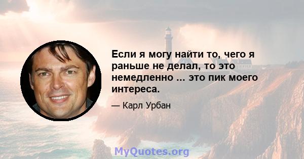 Если я могу найти то, чего я раньше не делал, то это немедленно ... это пик моего интереса.