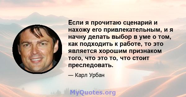 Если я прочитаю сценарий и нахожу его привлекательным, и я начну делать выбор в уме о том, как подходить к работе, то это является хорошим признаком того, что это то, что стоит преследовать.