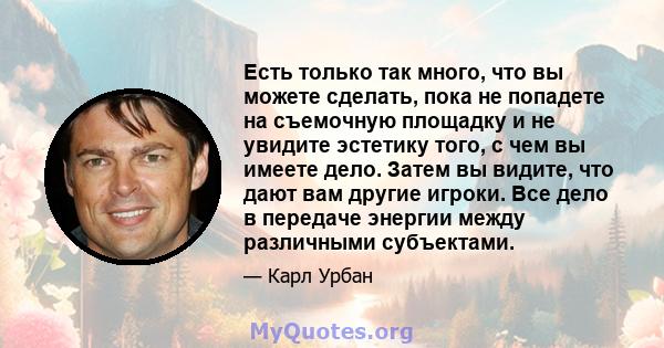 Есть только так много, что вы можете сделать, пока не попадете на съемочную площадку и не увидите эстетику того, с чем вы имеете дело. Затем вы видите, что дают вам другие игроки. Все дело в передаче энергии между