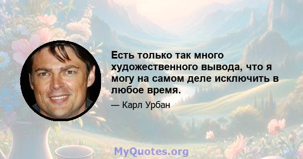 Есть только так много художественного вывода, что я могу на самом деле исключить в любое время.