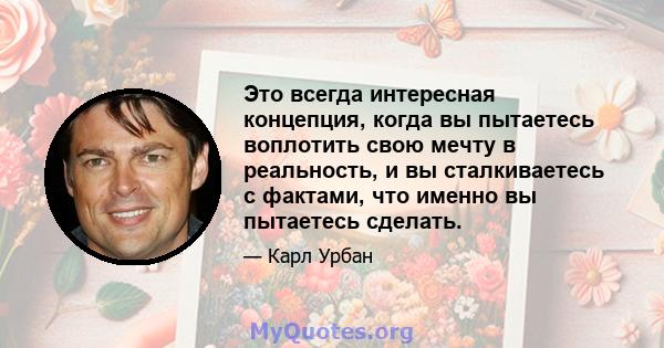 Это всегда интересная концепция, когда вы пытаетесь воплотить свою мечту в реальность, и вы сталкиваетесь с фактами, что именно вы пытаетесь сделать.