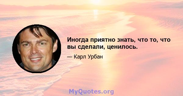 Иногда приятно знать, что то, что вы сделали, ценилось.