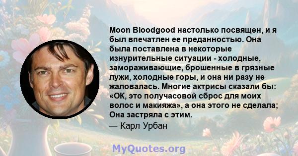 Moon Bloodgood настолько посвящен, и я был впечатлен ее преданностью. Она была поставлена ​​в некоторые изнурительные ситуации - холодные, замораживающие, брошенные в грязные лужи, холодные горы, и она ни разу не