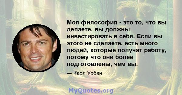 Моя философия - это то, что вы делаете, вы должны инвестировать в себя. Если вы этого не сделаете, есть много людей, которые получат работу, потому что они более подготовлены, чем вы.