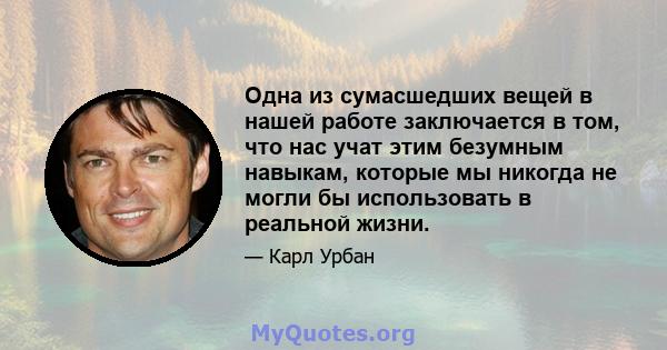 Одна из сумасшедших вещей в нашей работе заключается в том, что нас учат этим безумным навыкам, которые мы никогда не могли бы использовать в реальной жизни.