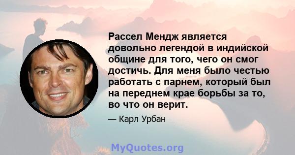 Рассел Мендж является довольно легендой в индийской общине для того, чего он смог достичь. Для меня было честью работать с парнем, который был на переднем крае борьбы за то, во что он верит.