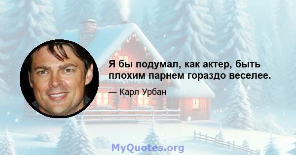 Я бы подумал, как актер, быть плохим парнем гораздо веселее.