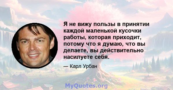 Я не вижу пользы в принятии каждой маленькой кусочки работы, которая приходит, потому что я думаю, что вы делаете, вы действительно насилуете себя.