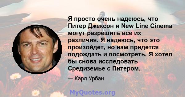 Я просто очень надеюсь, что Питер Джексон и New Line Cinema могут разрешить все их различия. Я надеюсь, что это произойдет, но нам придется подождать и посмотреть. Я хотел бы снова исследовать Средиземье с Питером.