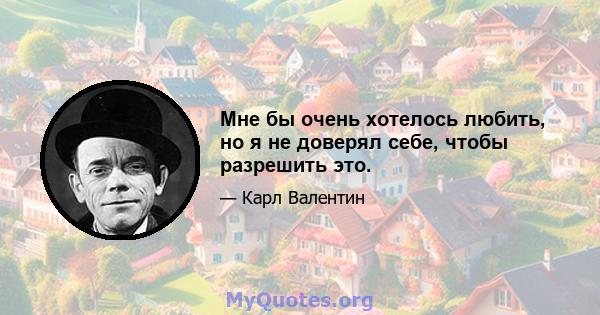 Мне бы очень хотелось любить, но я не доверял себе, чтобы разрешить это.