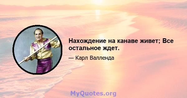 Нахождение на канаве живет; Все остальное ждет.