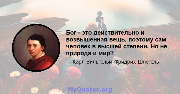 Бог - это действительно и возвышенная вещь, поэтому сам человек в высшей степени. Но не природа и мир?