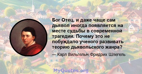 Бог Отец, и даже чаще сам дьявол иногда появляется на месте судьбы в современной трагедии. Почему это не побуждало ученого развивать теорию дьявольского жанра?