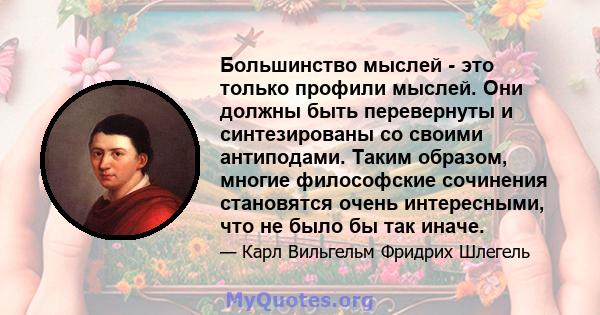 Большинство мыслей - это только профили мыслей. Они должны быть перевернуты и синтезированы со своими антиподами. Таким образом, многие философские сочинения становятся очень интересными, что не было бы так иначе.