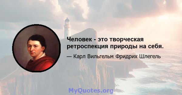 Человек - это творческая ретроспекция природы на себя.