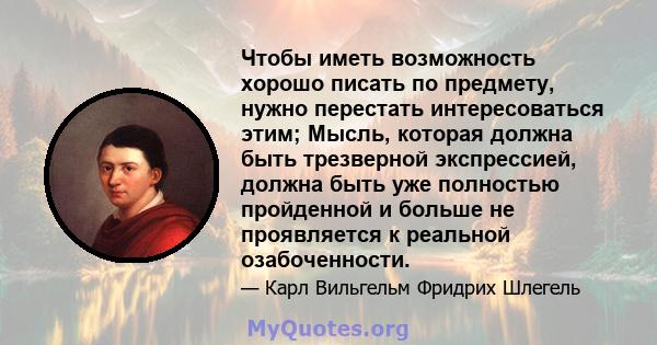 Чтобы иметь возможность хорошо писать по предмету, нужно перестать интересоваться этим; Мысль, которая должна быть трезверной экспрессией, должна быть уже полностью пройденной и больше не проявляется к реальной