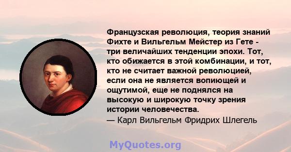 Французская революция, теория знаний Фихте и Вильгельм Мейстер из Гете - три величайших тенденции эпохи. Тот, кто обижается в этой комбинации, и тот, кто не считает важной революцией, если она не является вопиющей и