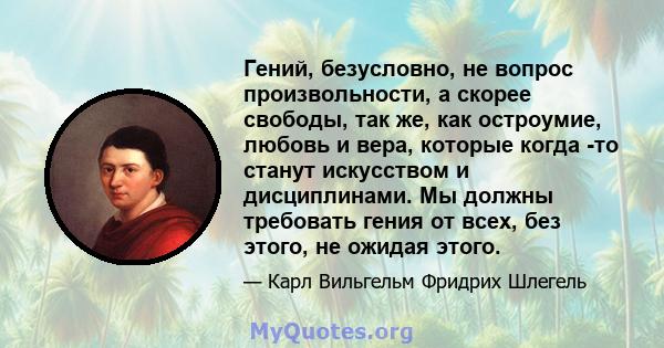 Гений, безусловно, не вопрос произвольности, а скорее свободы, так же, как остроумие, любовь и вера, которые когда -то станут искусством и дисциплинами. Мы должны требовать гения от всех, без этого, не ожидая этого.