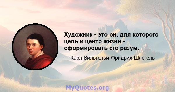 Художник - это он, для которого цель и центр жизни - сформировать его разум.