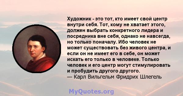 Художник - это тот, кто имеет свой центр внутри себя. Тот, кому не хватает этого, должен выбрать конкретного лидера и посредника вне себя, однако не навсегда, но только поначалу. Ибо человек не может существовать без