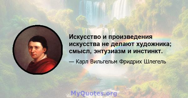 Искусство и произведения искусства не делают художника; смысл, энтузиазм и инстинкт.