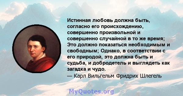 Истинная любовь должна быть, согласно его происхождению, совершенно произвольной и совершенно случайной в то же время; Это должно показаться необходимым и свободным; Однако, в соответствии с его природой, это должна