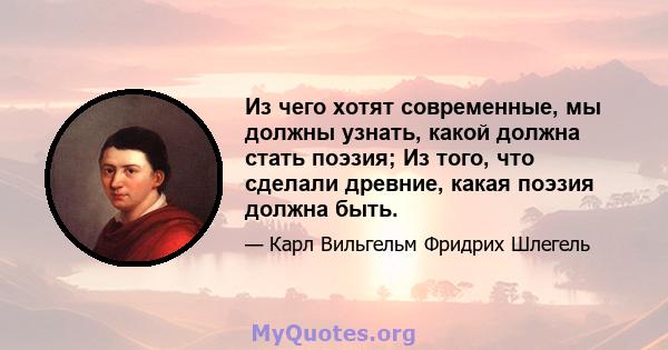 Из чего хотят современные, мы должны узнать, какой должна стать поэзия; Из того, что сделали древние, какая поэзия должна быть.