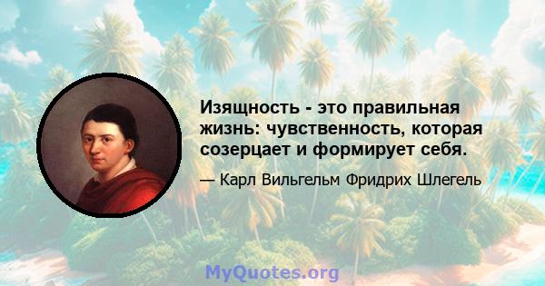 Изящность - это правильная жизнь: чувственность, которая созерцает и формирует себя.