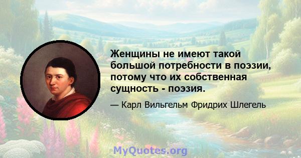 Женщины не имеют такой большой потребности в поэзии, потому что их собственная сущность - поэзия.