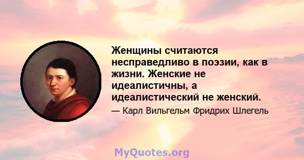 Женщины считаются несправедливо в поэзии, как в жизни. Женские не идеалистичны, а идеалистический не женский.