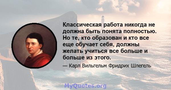 Классическая работа никогда не должна быть понята полностью. Но те, кто образован и кто все еще обучает себя, должны желать учиться все больше и больше из этого.