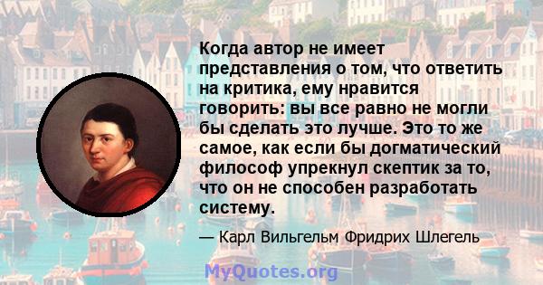 Когда автор не имеет представления о том, что ответить на критика, ему нравится говорить: вы все равно не могли бы сделать это лучше. Это то же самое, как если бы догматический философ упрекнул скептик за то, что он не