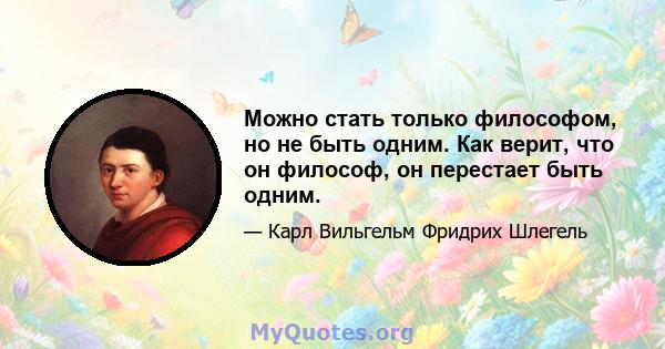 Можно стать только философом, но не быть одним. Как верит, что он философ, он перестает быть одним.