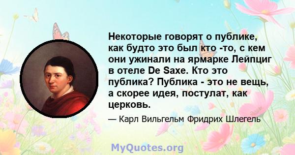 Некоторые говорят о публике, как будто это был кто -то, с кем они ужинали на ярмарке Лейпциг в отеле De Saxe. Кто это публика? Публика - это не вещь, а скорее идея, постулат, как церковь.