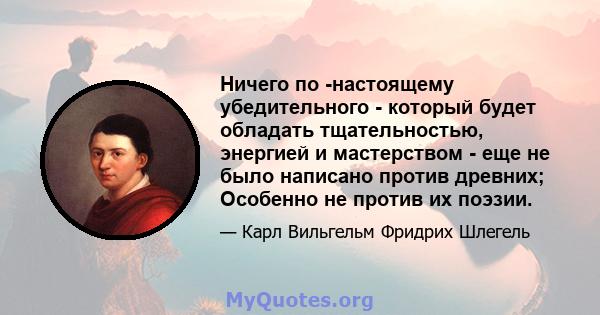 Ничего по -настоящему убедительного - который будет обладать тщательностью, энергией и мастерством - еще не было написано против древних; Особенно не против их поэзии.