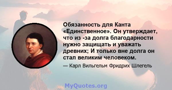 Обязанность для Канта «Единственное». Он утверждает, что из -за долга благодарности нужно защищать и уважать древних; И только вне долга он стал великим человеком.