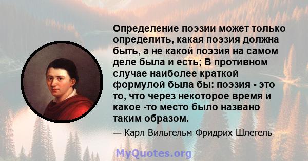 Определение поэзии может только определить, какая поэзия должна быть, а не какой поэзия на самом деле была и есть; В противном случае наиболее краткой формулой была бы: поэзия - это то, что через некоторое время и какое 