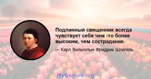 Подлинный священник всегда чувствует себя чем -то более высоким, чем сострадание.