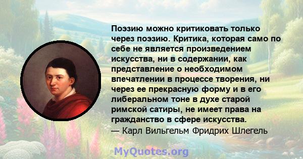 Поэзию можно критиковать только через поэзию. Критика, которая само по себе не является произведением искусства, ни в содержании, как представление о необходимом впечатлении в процессе творения, ни через ее прекрасную