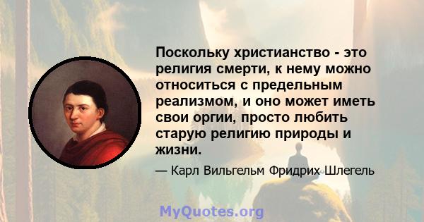 Поскольку христианство - это религия смерти, к нему можно относиться с предельным реализмом, и оно может иметь свои оргии, просто любить старую религию природы и жизни.