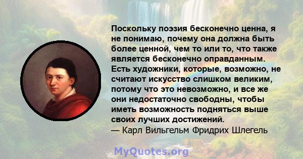 Поскольку поэзия бесконечно ценна, я не понимаю, почему она должна быть более ценной, чем то или то, что также является бесконечно оправданным. Есть художники, которые, возможно, не считают искусство слишком великим,