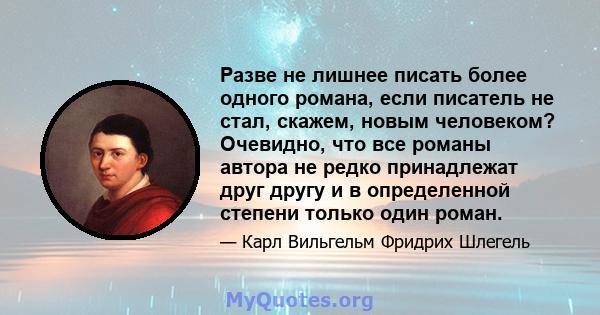 Разве не лишнее писать более одного романа, если писатель не стал, скажем, новым человеком? Очевидно, что все романы автора не редко принадлежат друг другу и в определенной степени только один роман.