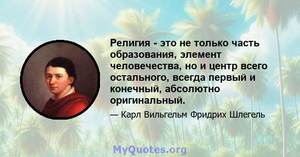 Религия - это не только часть образования, элемент человечества, но и центр всего остального, всегда первый и конечный, абсолютно оригинальный.