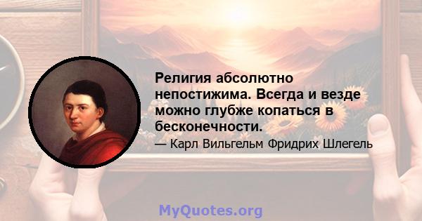 Религия абсолютно непостижима. Всегда и везде можно глубже копаться в бесконечности.