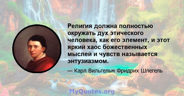 Религия должна полностью окружать дух этического человека, как его элемент, и этот яркий хаос божественных мыслей и чувств называется энтузиазмом.