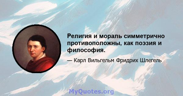 Религия и мораль симметрично противоположны, как поэзия и философия.