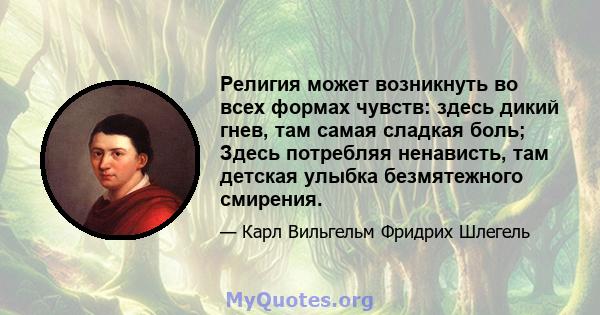 Религия может возникнуть во всех формах чувств: здесь дикий гнев, там самая сладкая боль; Здесь потребляя ненависть, там детская улыбка безмятежного смирения.