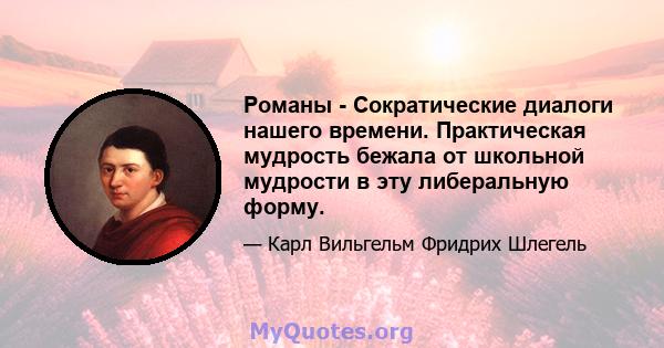 Романы - Сократические диалоги нашего времени. Практическая мудрость бежала от школьной мудрости в эту либеральную форму.